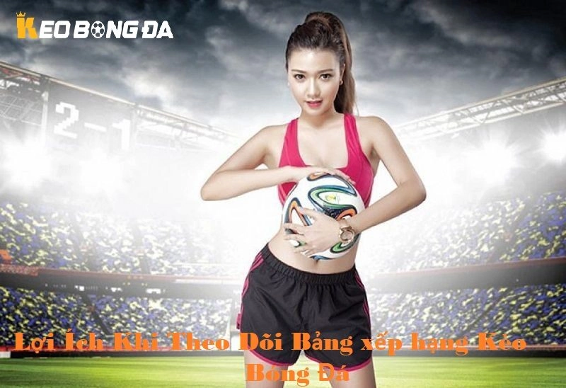 Lợi ích khi theo dõi bảng xếp hạng kèo bóng đá